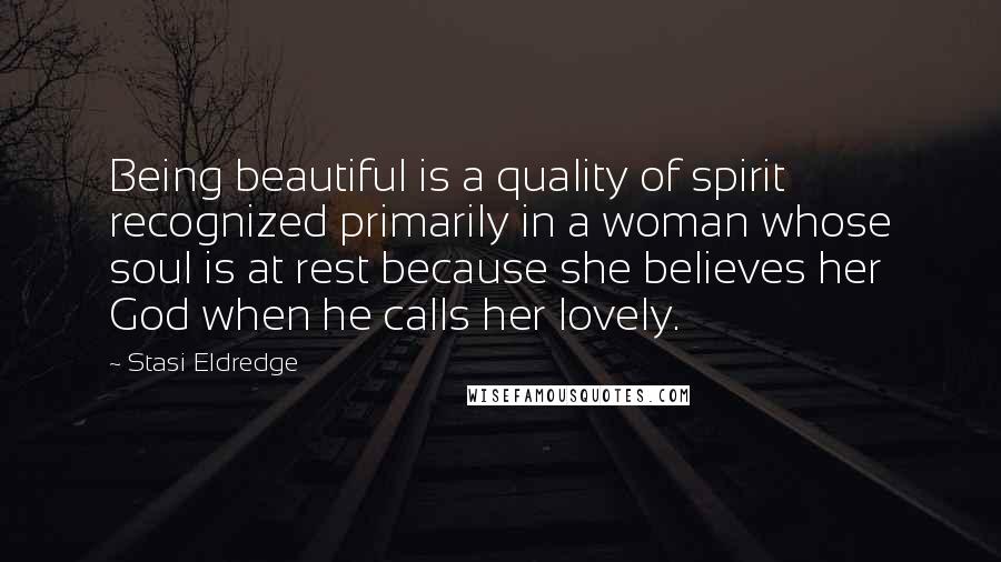 Stasi Eldredge Quotes: Being beautiful is a quality of spirit recognized primarily in a woman whose soul is at rest because she believes her God when he calls her lovely.