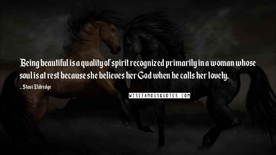 Stasi Eldredge Quotes: Being beautiful is a quality of spirit recognized primarily in a woman whose soul is at rest because she believes her God when he calls her lovely.