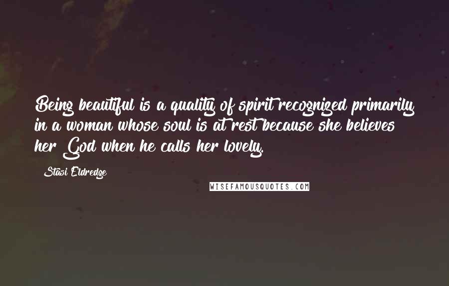 Stasi Eldredge Quotes: Being beautiful is a quality of spirit recognized primarily in a woman whose soul is at rest because she believes her God when he calls her lovely.