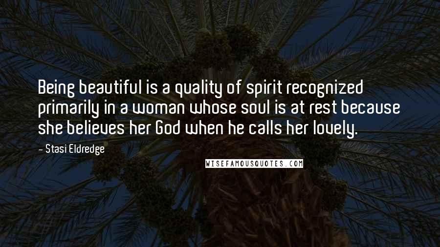 Stasi Eldredge Quotes: Being beautiful is a quality of spirit recognized primarily in a woman whose soul is at rest because she believes her God when he calls her lovely.