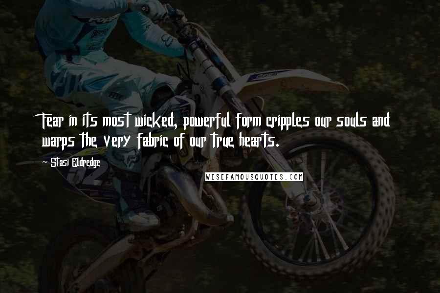 Stasi Eldredge Quotes: Fear in its most wicked, powerful form cripples our souls and warps the very fabric of our true hearts.