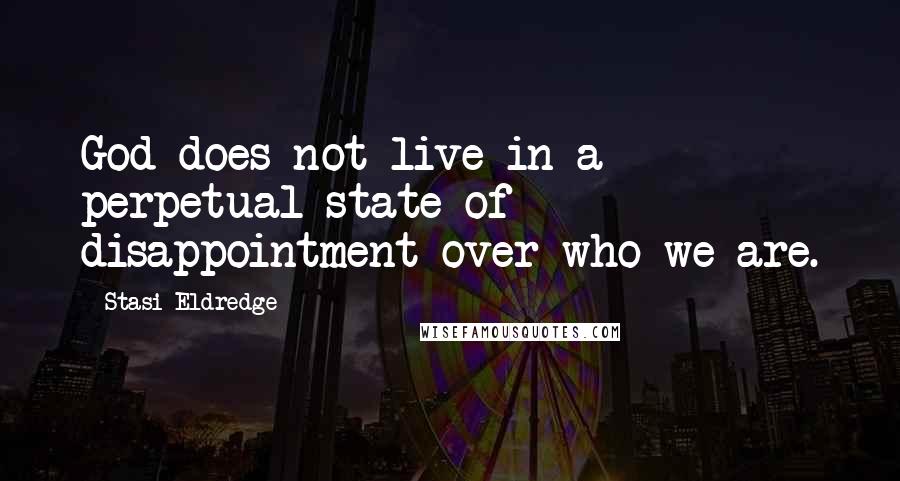 Stasi Eldredge Quotes: God does not live in a perpetual state of disappointment over who we are.