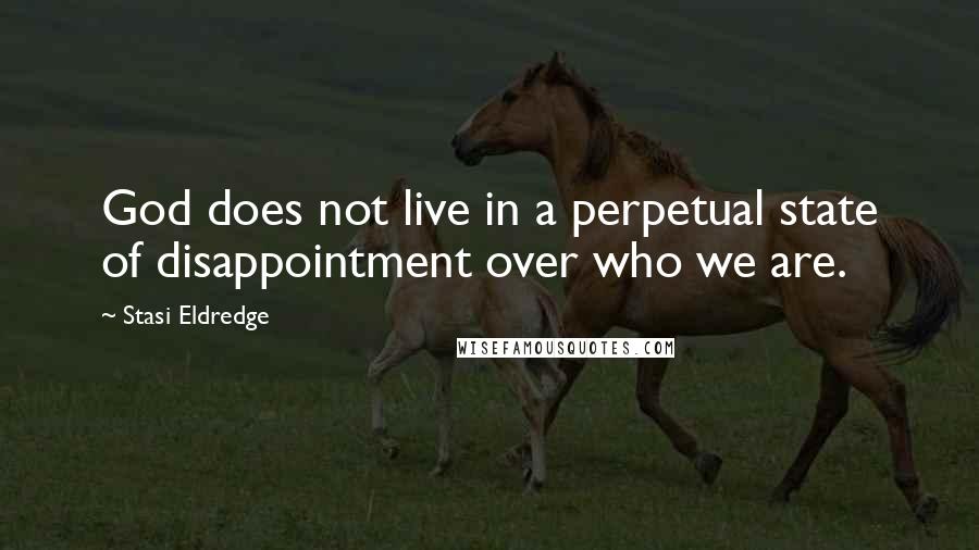 Stasi Eldredge Quotes: God does not live in a perpetual state of disappointment over who we are.