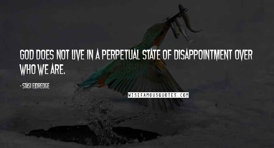 Stasi Eldredge Quotes: God does not live in a perpetual state of disappointment over who we are.