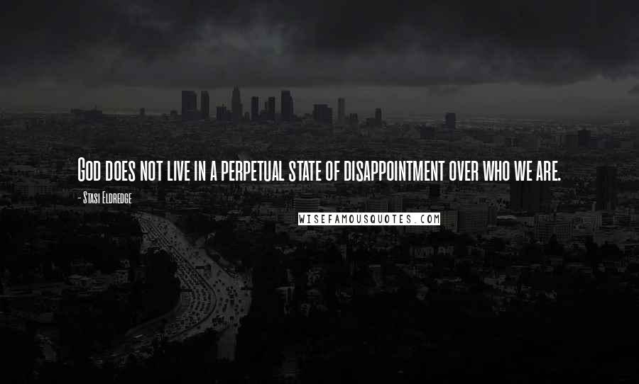 Stasi Eldredge Quotes: God does not live in a perpetual state of disappointment over who we are.