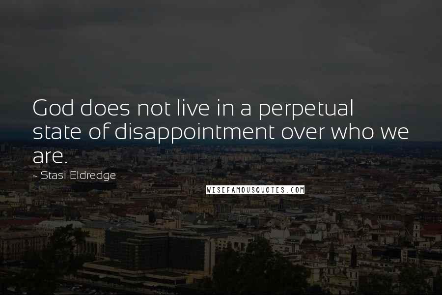Stasi Eldredge Quotes: God does not live in a perpetual state of disappointment over who we are.