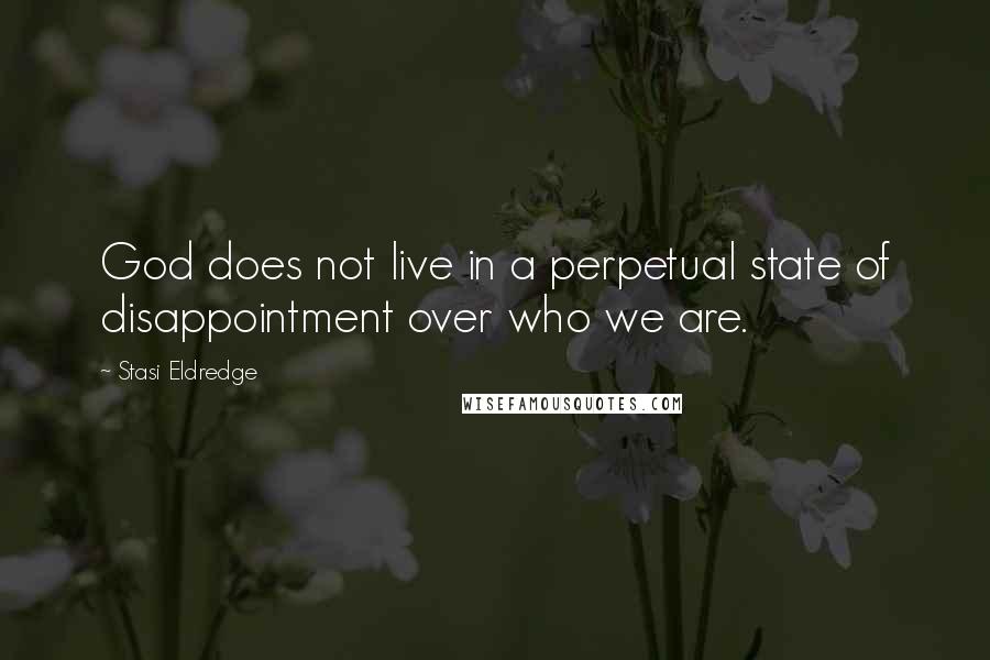 Stasi Eldredge Quotes: God does not live in a perpetual state of disappointment over who we are.