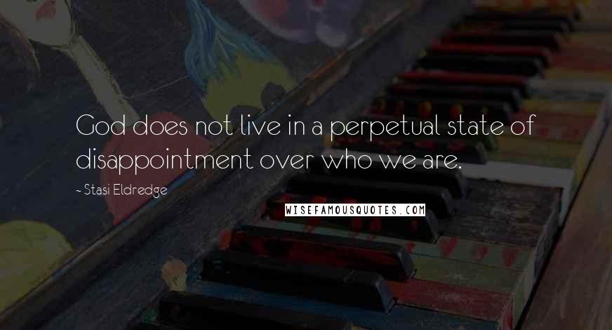 Stasi Eldredge Quotes: God does not live in a perpetual state of disappointment over who we are.