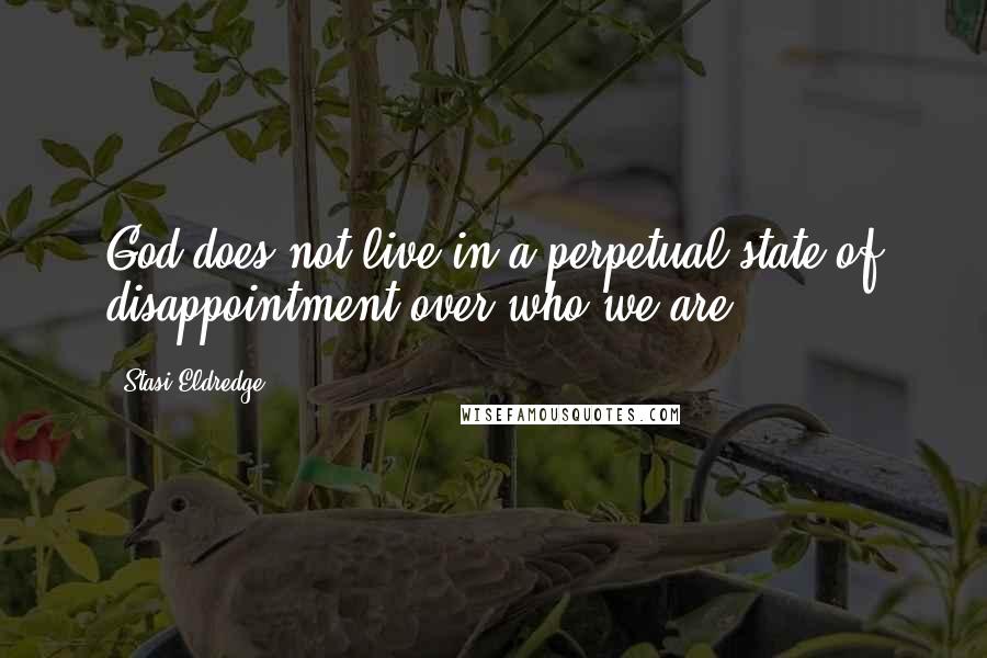 Stasi Eldredge Quotes: God does not live in a perpetual state of disappointment over who we are.