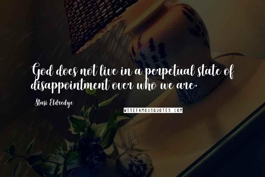 Stasi Eldredge Quotes: God does not live in a perpetual state of disappointment over who we are.