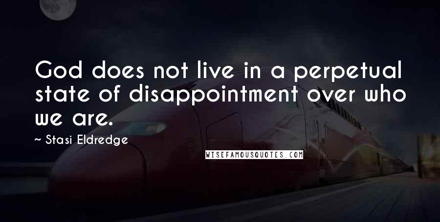 Stasi Eldredge Quotes: God does not live in a perpetual state of disappointment over who we are.