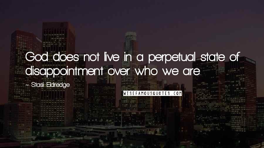 Stasi Eldredge Quotes: God does not live in a perpetual state of disappointment over who we are.