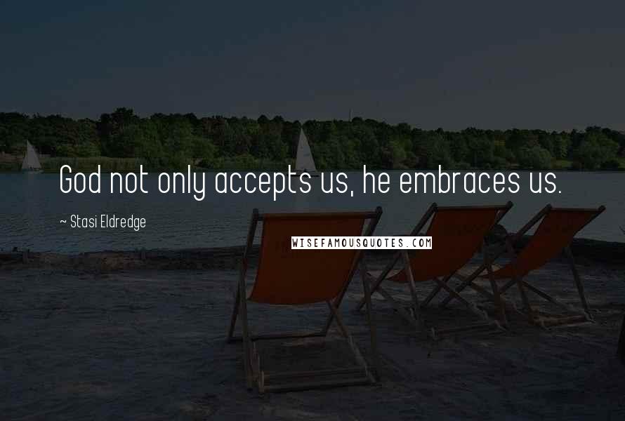 Stasi Eldredge Quotes: God not only accepts us, he embraces us.