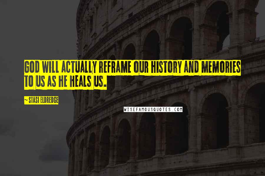 Stasi Eldredge Quotes: God will actually reframe our history and memories to us as he heals us.