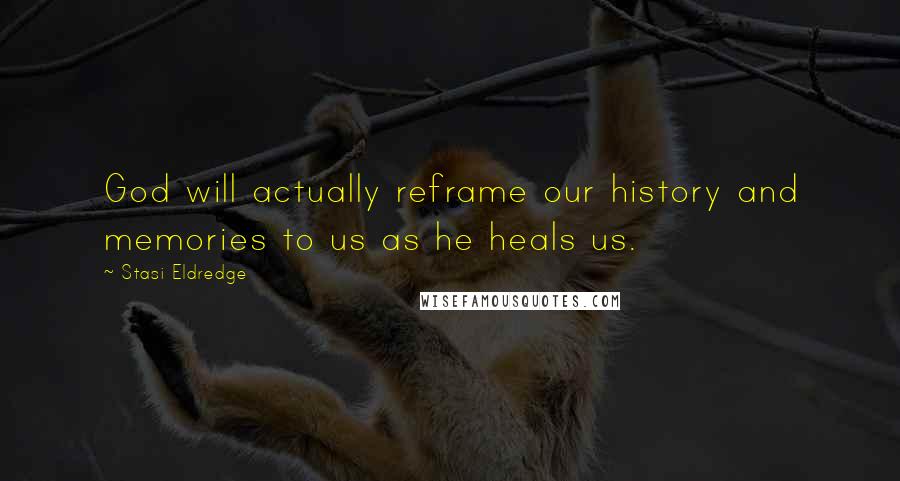 Stasi Eldredge Quotes: God will actually reframe our history and memories to us as he heals us.