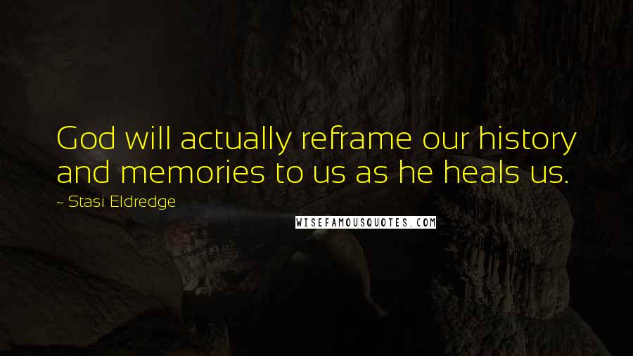 Stasi Eldredge Quotes: God will actually reframe our history and memories to us as he heals us.