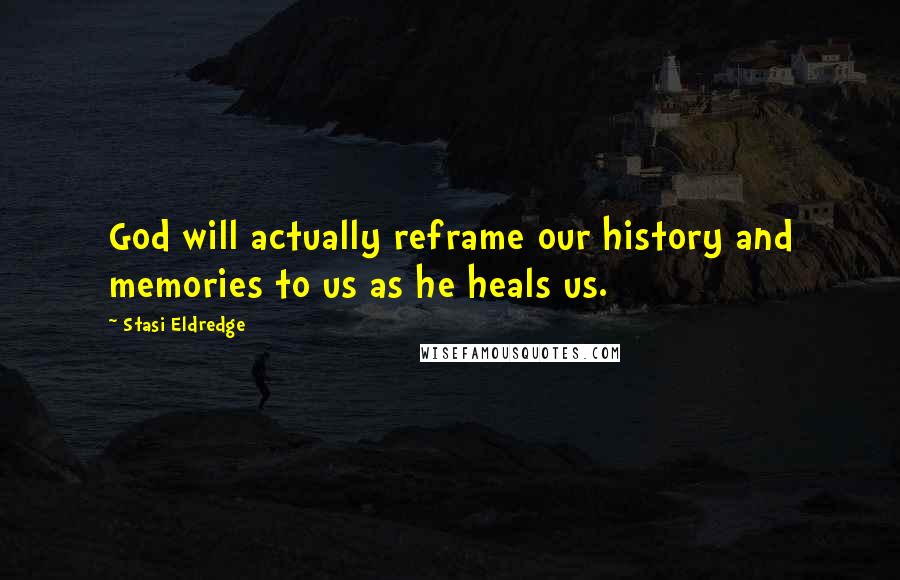 Stasi Eldredge Quotes: God will actually reframe our history and memories to us as he heals us.