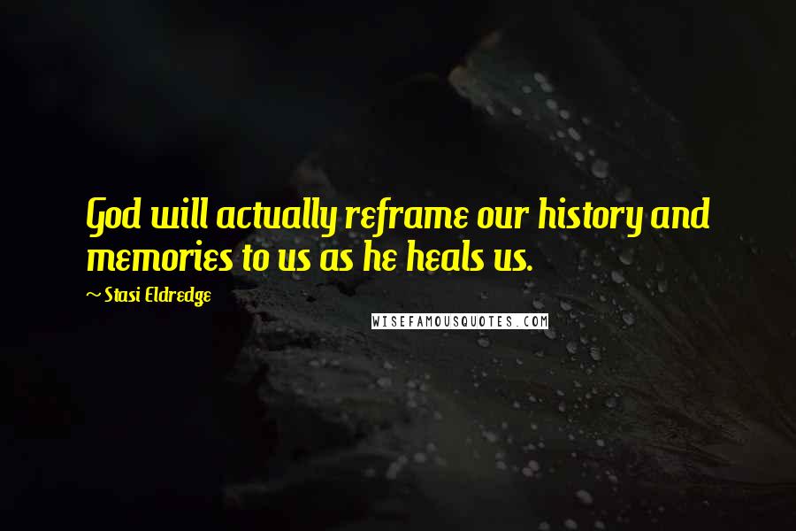 Stasi Eldredge Quotes: God will actually reframe our history and memories to us as he heals us.