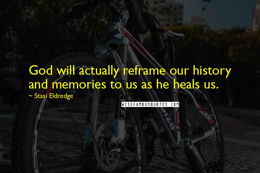Stasi Eldredge Quotes: God will actually reframe our history and memories to us as he heals us.