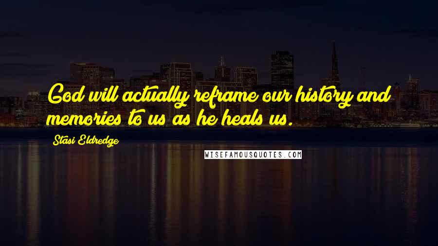 Stasi Eldredge Quotes: God will actually reframe our history and memories to us as he heals us.