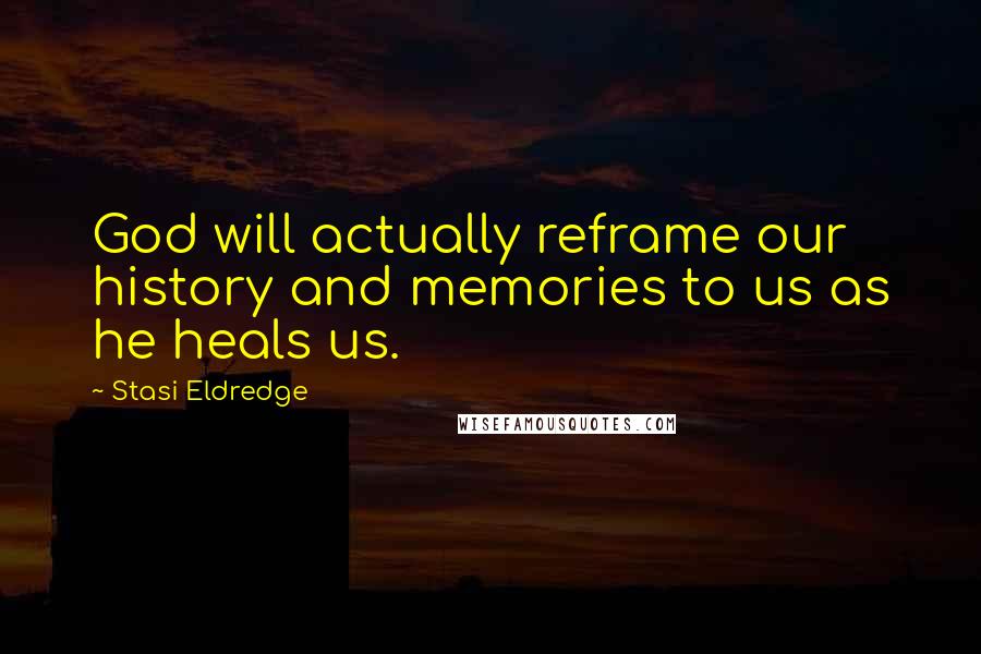 Stasi Eldredge Quotes: God will actually reframe our history and memories to us as he heals us.