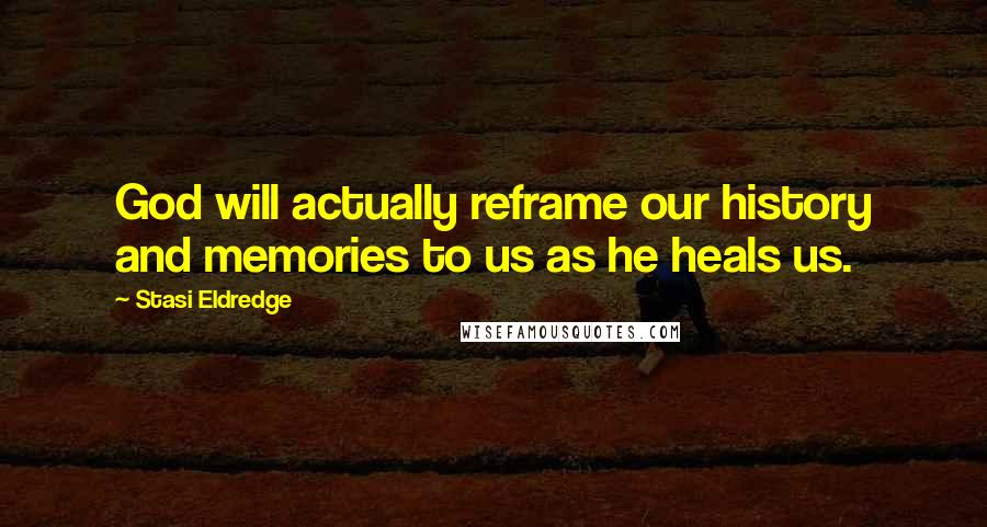 Stasi Eldredge Quotes: God will actually reframe our history and memories to us as he heals us.