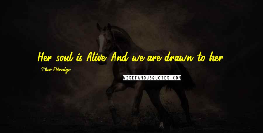 Stasi Eldredge Quotes: Her soul is Alive. And we are drawn to her.