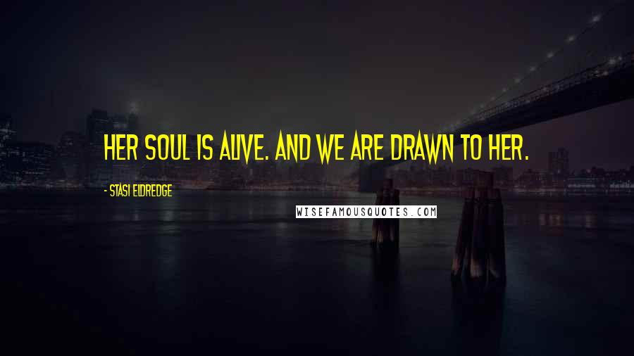 Stasi Eldredge Quotes: Her soul is Alive. And we are drawn to her.