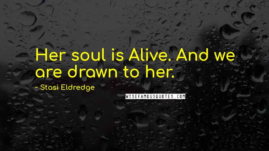 Stasi Eldredge Quotes: Her soul is Alive. And we are drawn to her.