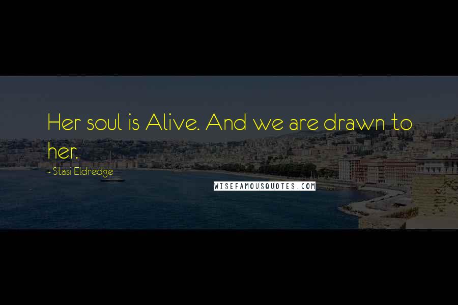 Stasi Eldredge Quotes: Her soul is Alive. And we are drawn to her.