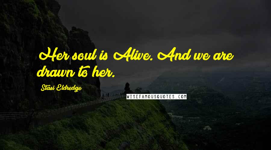 Stasi Eldredge Quotes: Her soul is Alive. And we are drawn to her.