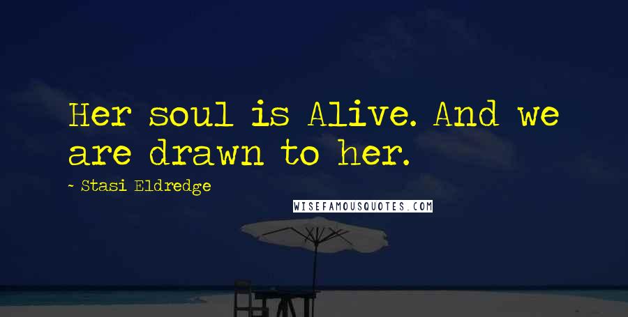 Stasi Eldredge Quotes: Her soul is Alive. And we are drawn to her.