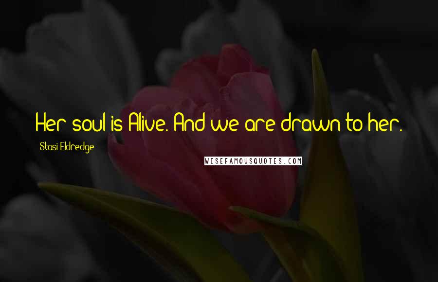 Stasi Eldredge Quotes: Her soul is Alive. And we are drawn to her.