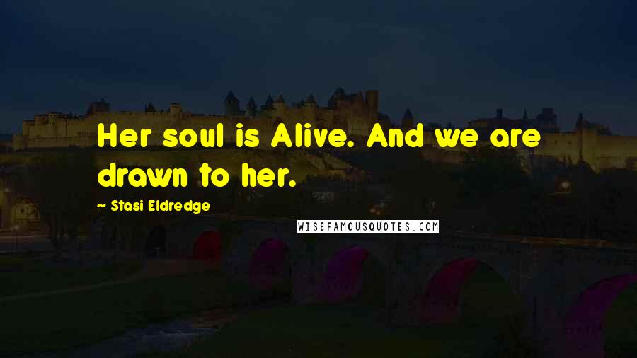 Stasi Eldredge Quotes: Her soul is Alive. And we are drawn to her.