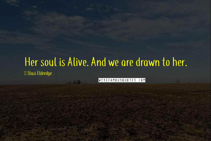 Stasi Eldredge Quotes: Her soul is Alive. And we are drawn to her.
