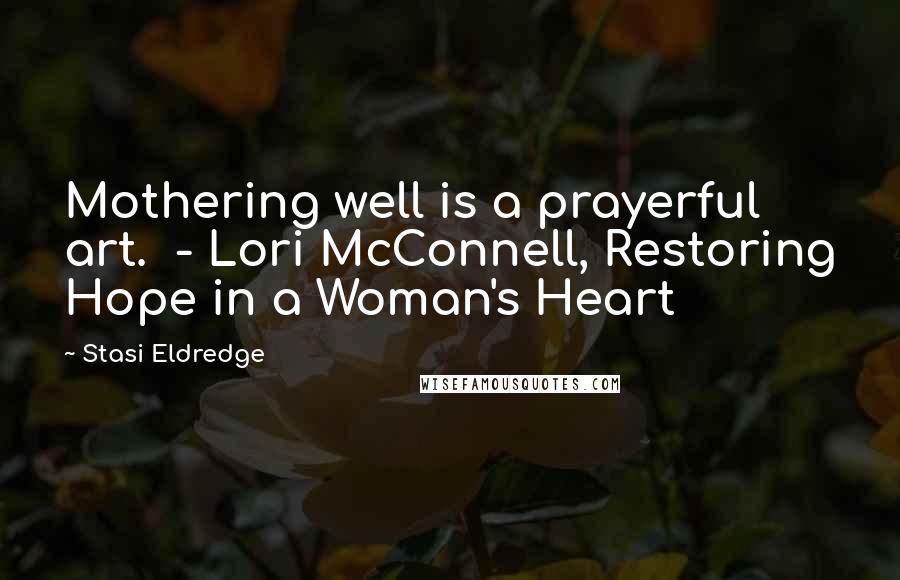 Stasi Eldredge Quotes: Mothering well is a prayerful art.  - Lori McConnell, Restoring Hope in a Woman's Heart