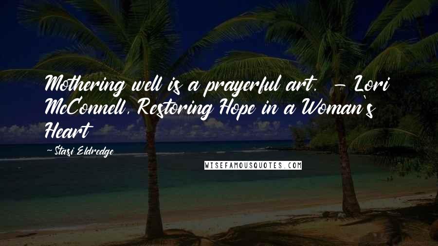 Stasi Eldredge Quotes: Mothering well is a prayerful art.  - Lori McConnell, Restoring Hope in a Woman's Heart