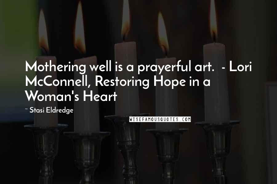 Stasi Eldredge Quotes: Mothering well is a prayerful art.  - Lori McConnell, Restoring Hope in a Woman's Heart