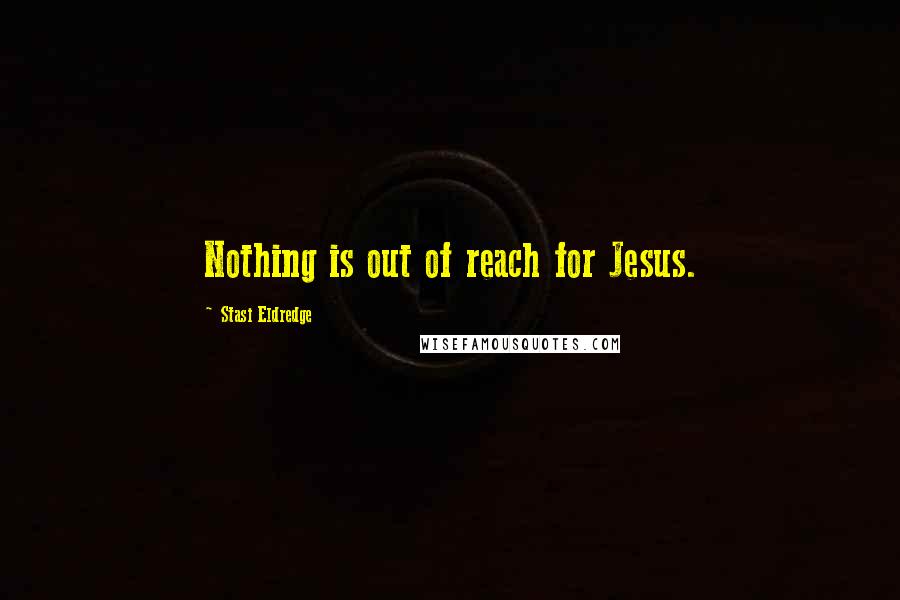 Stasi Eldredge Quotes: Nothing is out of reach for Jesus.