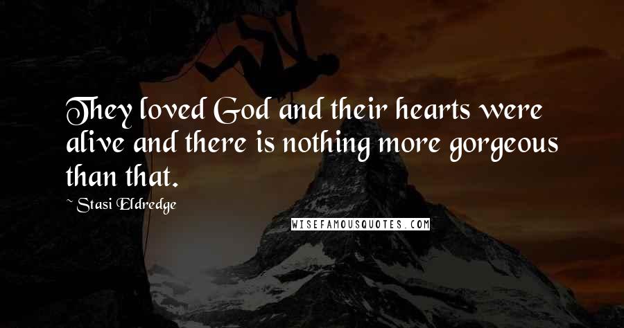 Stasi Eldredge Quotes: They loved God and their hearts were alive and there is nothing more gorgeous than that.