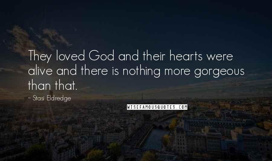 Stasi Eldredge Quotes: They loved God and their hearts were alive and there is nothing more gorgeous than that.