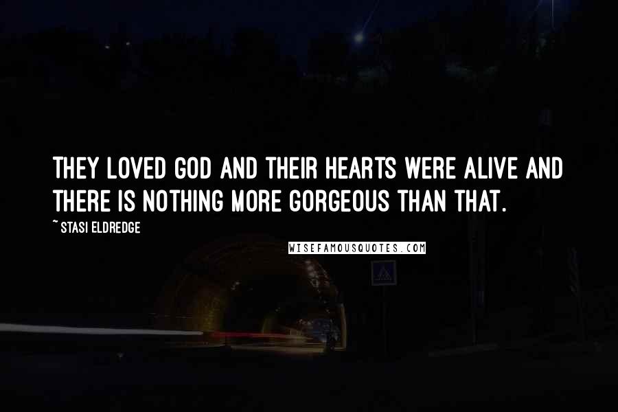 Stasi Eldredge Quotes: They loved God and their hearts were alive and there is nothing more gorgeous than that.