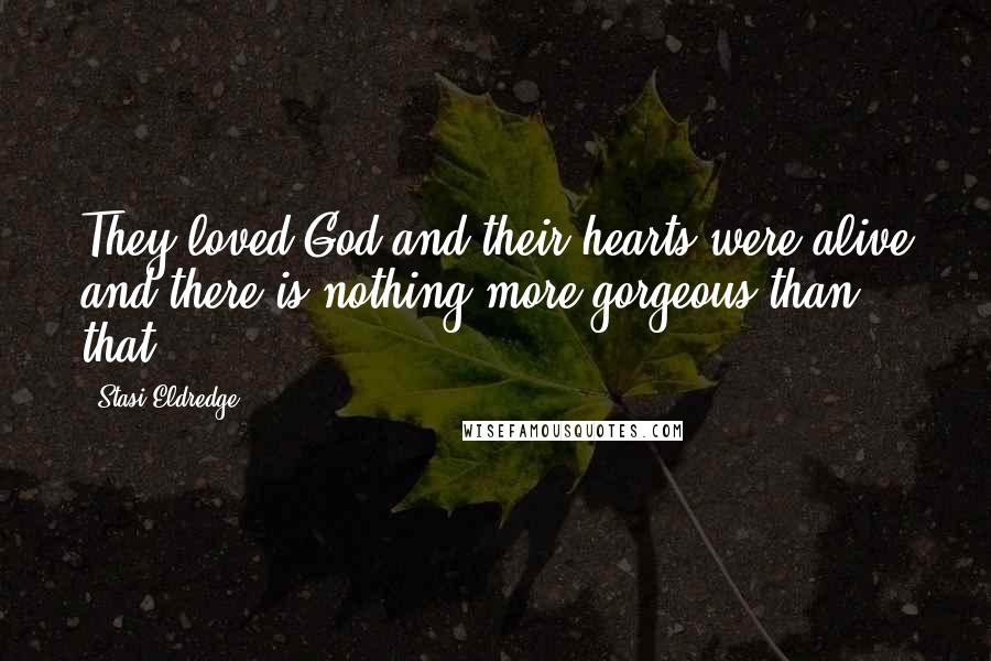 Stasi Eldredge Quotes: They loved God and their hearts were alive and there is nothing more gorgeous than that.