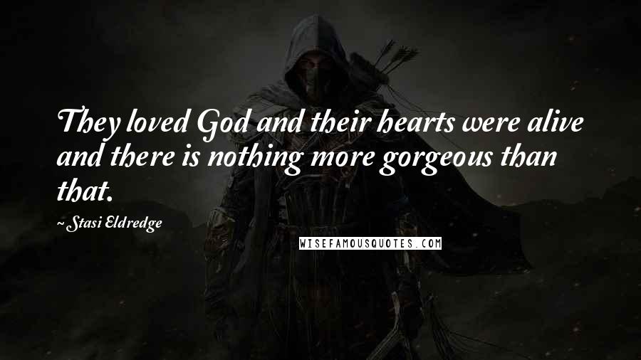 Stasi Eldredge Quotes: They loved God and their hearts were alive and there is nothing more gorgeous than that.