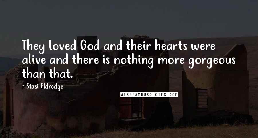 Stasi Eldredge Quotes: They loved God and their hearts were alive and there is nothing more gorgeous than that.