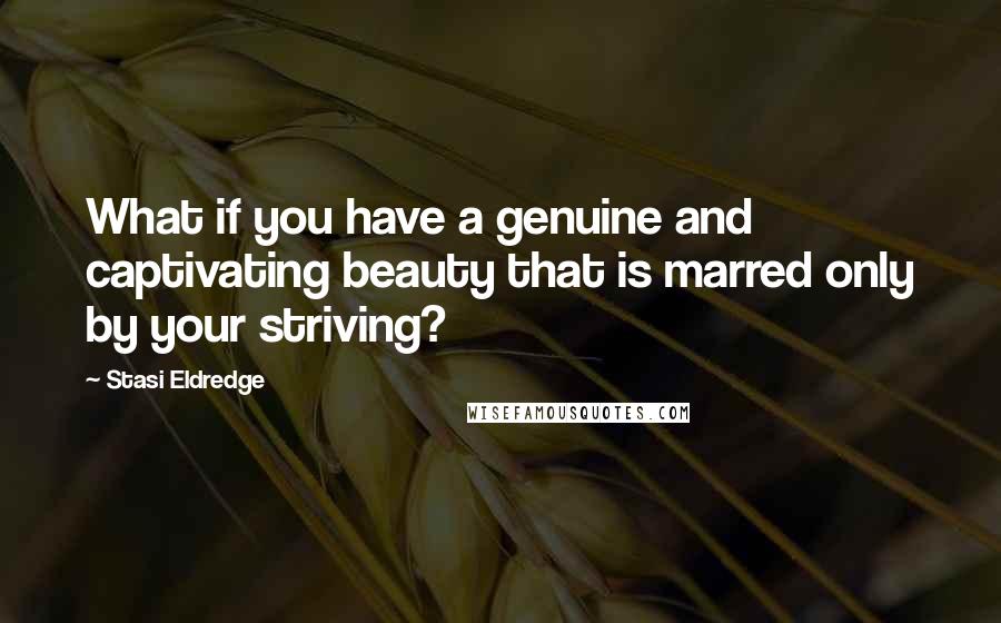 Stasi Eldredge Quotes: What if you have a genuine and captivating beauty that is marred only by your striving?