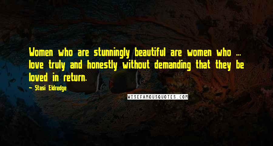 Stasi Eldredge Quotes: Women who are stunningly beautiful are women who ... love truly and honestly without demanding that they be loved in return.