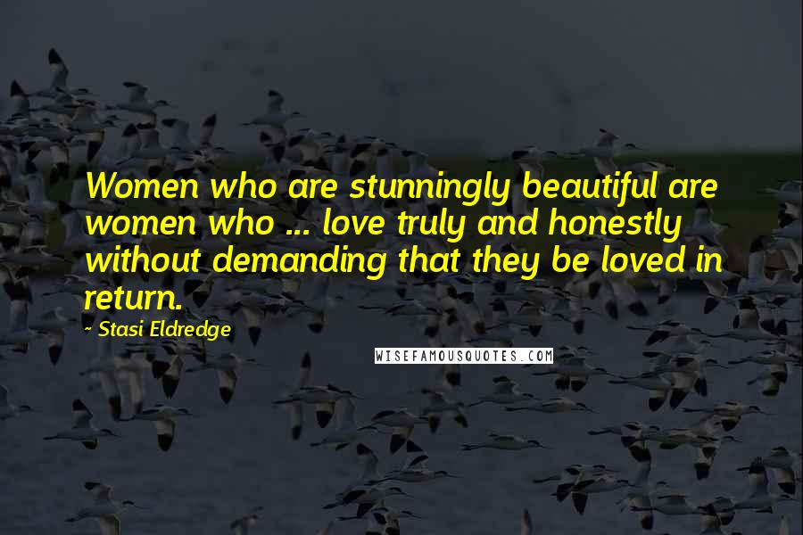 Stasi Eldredge Quotes: Women who are stunningly beautiful are women who ... love truly and honestly without demanding that they be loved in return.