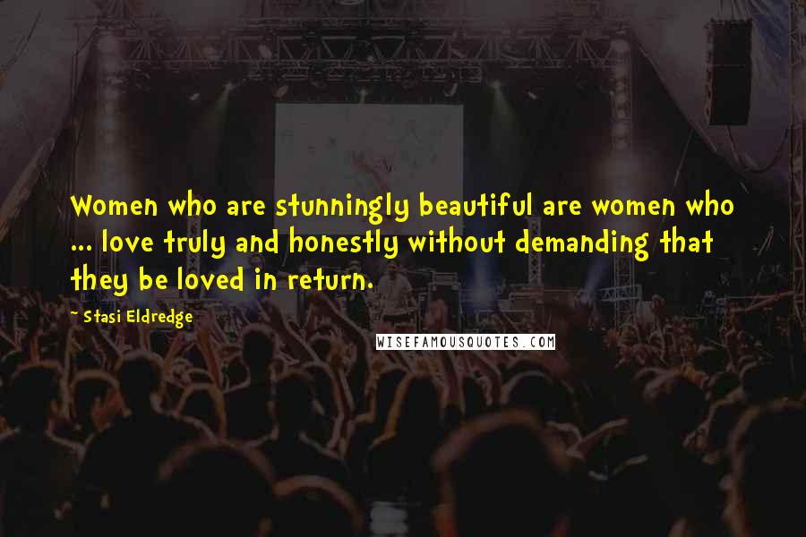 Stasi Eldredge Quotes: Women who are stunningly beautiful are women who ... love truly and honestly without demanding that they be loved in return.