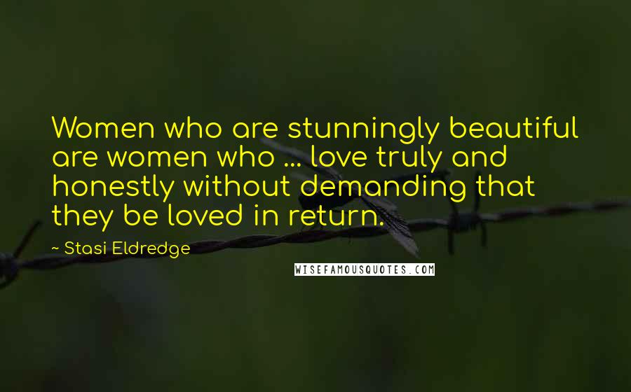 Stasi Eldredge Quotes: Women who are stunningly beautiful are women who ... love truly and honestly without demanding that they be loved in return.